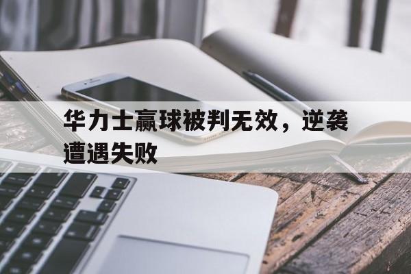 开云官网-华力士赢球被判无效，逆袭遭遇失败的简单介绍