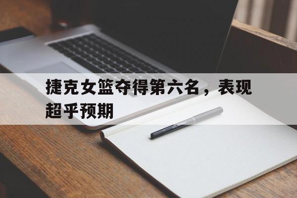 开云体育官网-捷克女篮夺得第六名，表现超乎预期